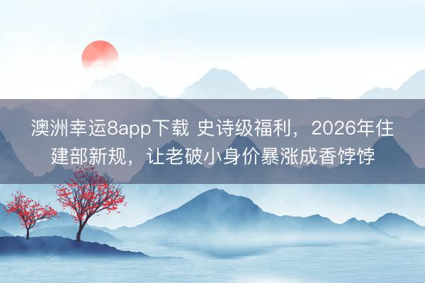 澳洲幸運8app下載 史詩級福利，2026年住建部新規(guī)，讓老破小身價暴漲成香餑餑