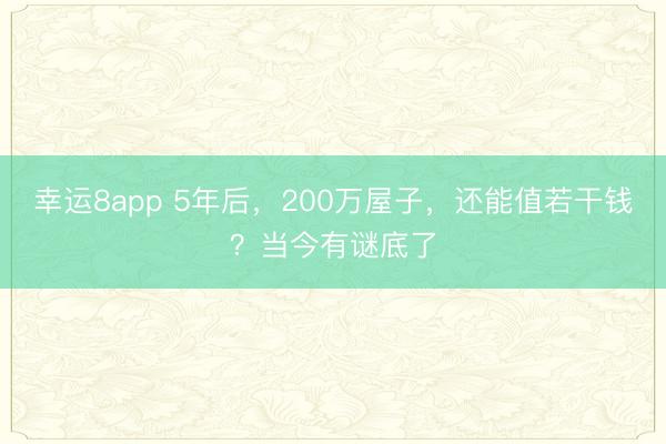 幸運(yùn)8app 5年后，200萬(wàn)屋子，還能值若干錢(qián)？當(dāng)今有謎底了