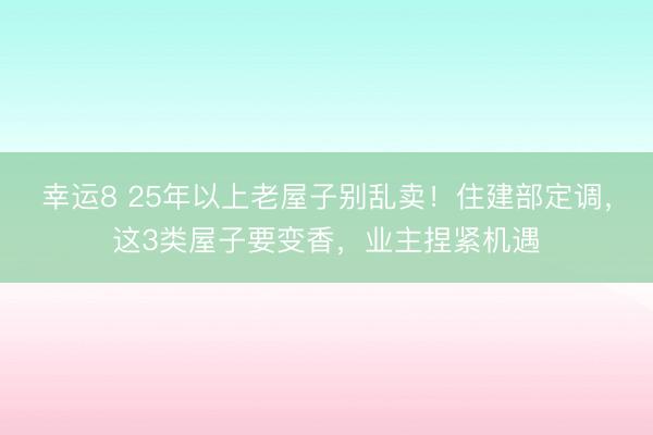 幸運8 25年以上老屋子別亂賣！住建部定調，這3類屋子要變香，業主捏緊機遇