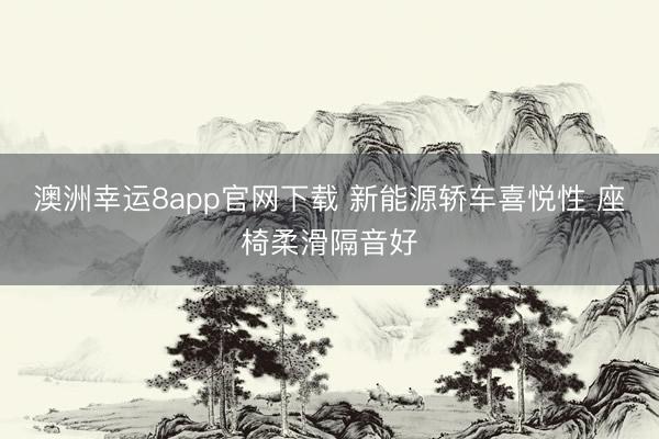 澳洲幸運8app官網(wǎng)下載 新能源轎車喜悅性 座椅柔滑隔音好