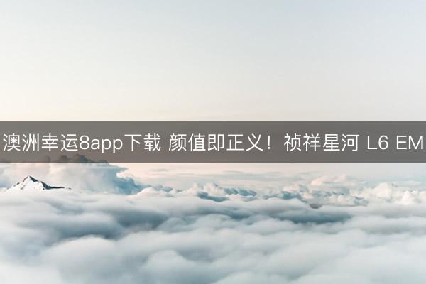 澳洲幸運8app下載 顏值即正義！禎祥星河 L6 EM