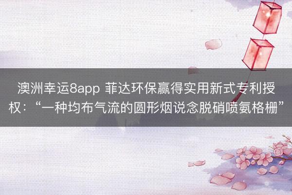 澳洲幸運(yùn)8app 菲達(dá)環(huán)保贏得實(shí)用新式專利授權(quán):“一種均布?xì)饬鞯膱A形煙說念脫硝噴氨格柵”