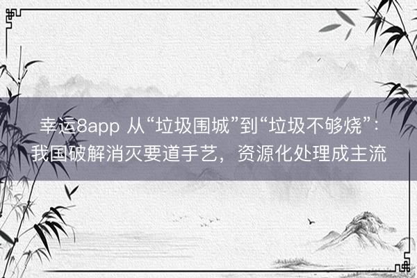 幸運8app 從“垃圾圍城”到“垃圾不夠燒”：我國破解消滅要道手藝，資源化處理成主流