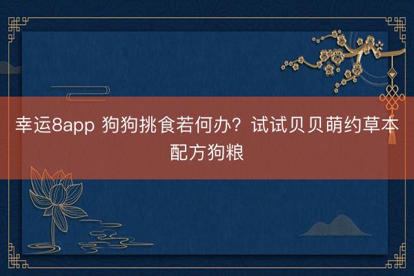 幸運8app 狗狗挑食若何辦？試試貝貝萌約草本配方狗糧