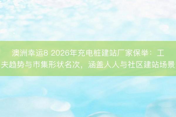 澳洲幸運8 2026年充電樁建站廠家保舉：工夫趨勢與市集形狀名次，涵蓋人人與社區(qū)建站場景