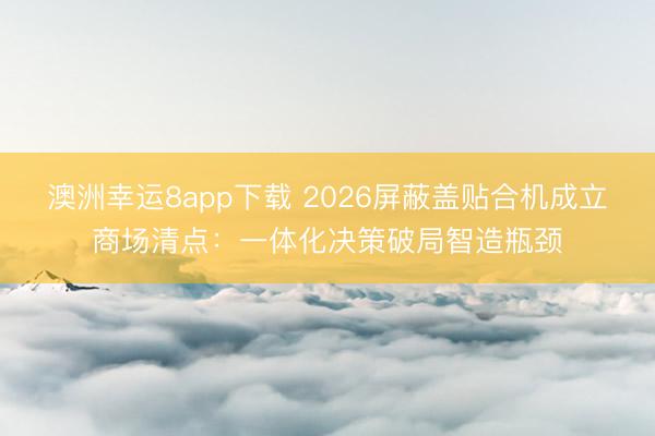 澳洲幸運8app下載 2026屏蔽蓋貼合機成立商場清點：一體化決策破局智造瓶頸