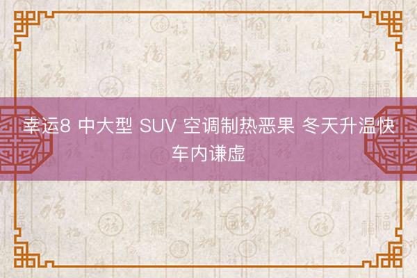 幸運(yùn)8 中大型 SUV 空調(diào)制熱惡果 冬天升溫快車內(nèi)謙虛