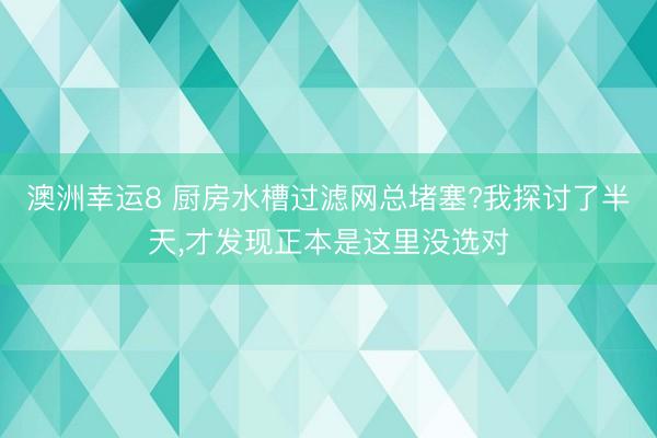澳洲幸運8 廚房水槽過濾網總堵塞?我探討了半天，才發現正本是這里沒選對
