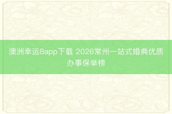 澳洲幸運8app下載 2026常州一站式婚典優(yōu)質辦事保舉榜