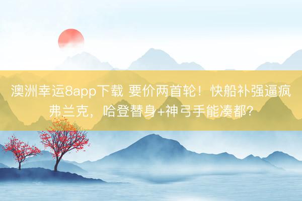 澳洲幸運8app下載 要價兩首輪！快船補強逼瘋弗蘭克，哈登替身+神弓手能湊都？