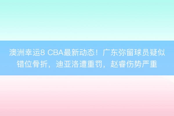 澳洲幸運(yùn)8 CBA最新動(dòng)態(tài)！廣東彌留球員疑似錯(cuò)位骨折，迪亞洛遭重罰，趙睿傷勢嚴(yán)重