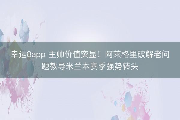 幸運8app 主帥價值突顯！阿萊格里破解老問題教導米蘭本賽季強勢轉頭