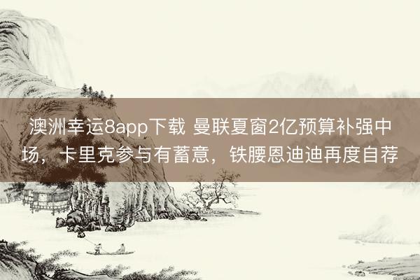 澳洲幸運8app下載 曼聯(lián)夏窗2億預算補強中場，卡里克參與有蓄意，鐵腰恩迪迪再度自薦