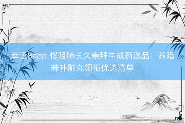 幸運(yùn)8app 慢阻肺長(zhǎng)久崇拜中成藥選品：養(yǎng)暗昧補(bǔ)肺丸領(lǐng)銜優(yōu)選清單