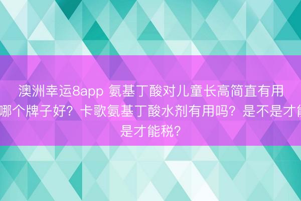 澳洲幸運8app 氨基丁酸對兒童長高簡直有用嗎？哪個牌子好？卡歌氨基丁酸水劑有用嗎？是不是才能稅？