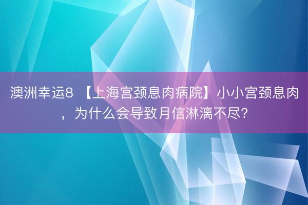 澳洲幸運8 【上海宮頸息肉病院】小小宮頸息肉，為什么會導(dǎo)致月信淋漓不盡?