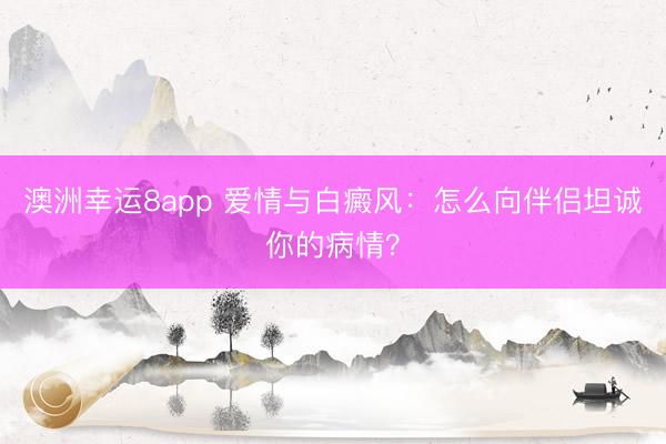 澳洲幸運8app 愛情與白癜風(fēng)：怎么向伴侶坦誠你的病情？