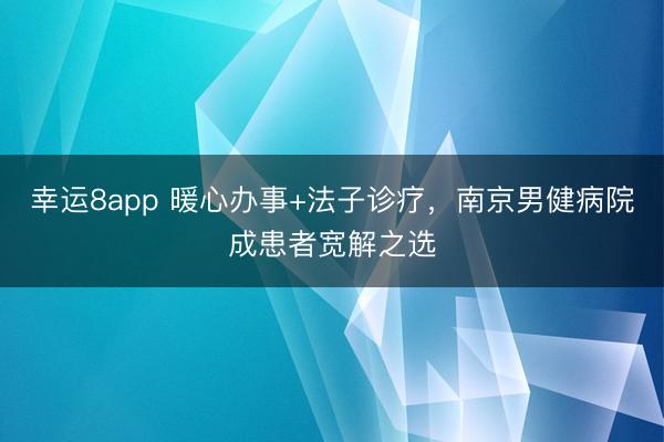 幸運8app 暖心辦事+法子診療，南京男健病院成患者寬解之選