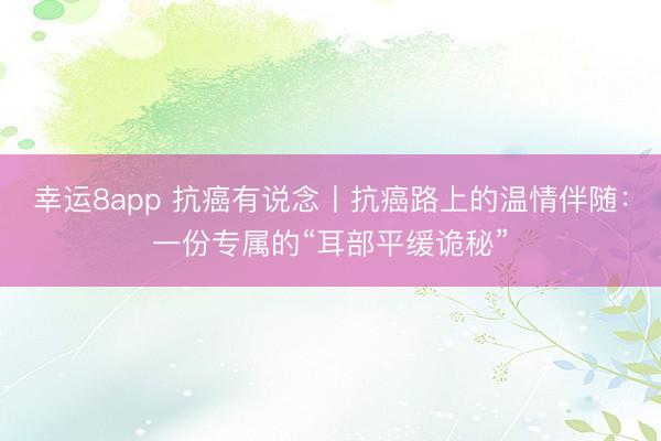 幸運8app 抗癌有說念丨抗癌路上的溫情伴隨:一份專屬的“耳部平緩詭秘”