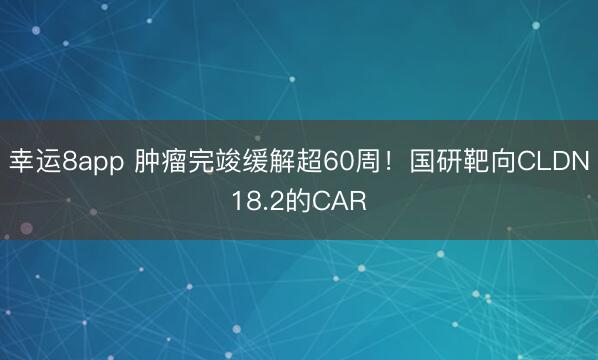 幸運8app 腫瘤完竣緩解超60周！國研靶向CLDN18.2的CAR