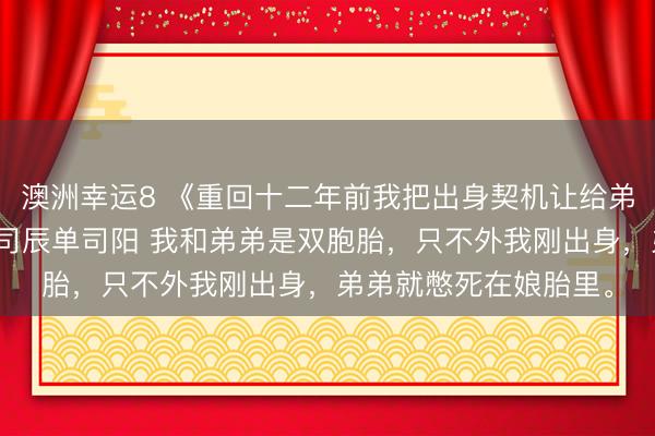 澳洲幸運(yùn)8 《重回十二年前我把出身契機(jī)讓給弟弟爸媽奈何哭了》單司辰單司陽(yáng) 我和弟弟是雙胞胎，只不外我剛出身，弟弟就憋死在娘胎里。