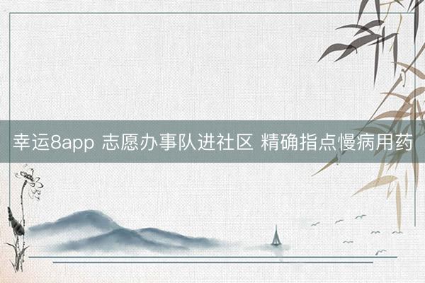 幸運8app 志愿辦事隊進社區(qū) 精確指點慢病用藥
