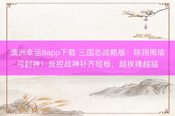 澳洲幸運8app下載 三國志戰略版:陳翊周瑜弓封神!反控戰神補齊短板,越挨揍越猛