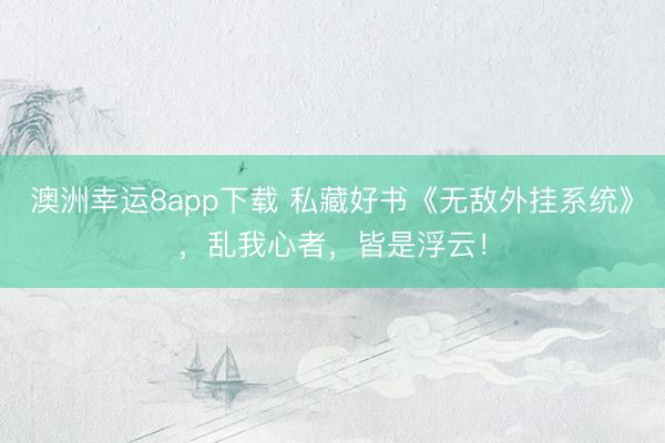 澳洲幸運8app下載 私藏好書《無敵外掛系統》,亂我心者,皆是浮云!