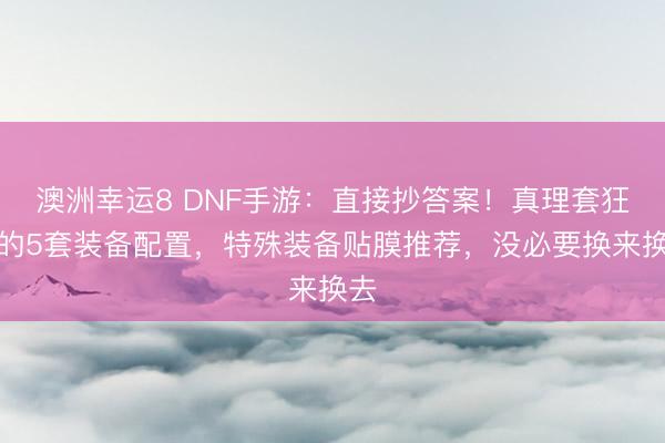 澳洲幸運8 DNF手游:直接抄答案!真理套狂戰的5套裝備配置,特殊裝備貼膜推薦,沒必要換來換去