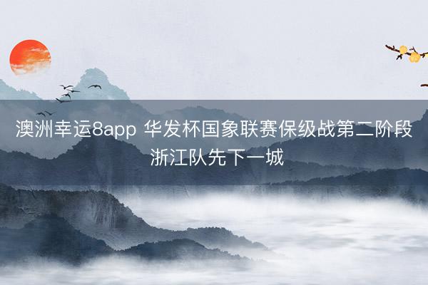 澳洲幸運(yùn)8app 華發(fā)杯國(guó)象聯(lián)賽保級(jí)戰(zhàn)第二階段 浙江隊(duì)先下一城