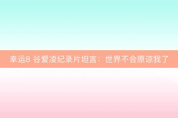 幸運(yùn)8 谷愛凌紀(jì)錄片坦言：世界不會(huì)原諒我了