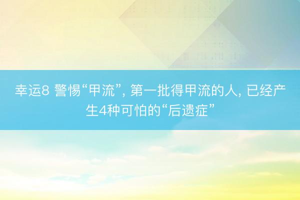 幸運8 警惕“甲流”, 第一批得甲流的人, 已經產生4種可怕的“后遺癥”