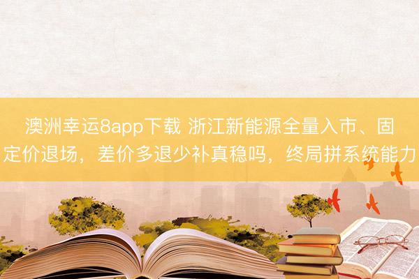 澳洲幸運(yùn)8app下載 浙江新能源全量入市、固定價(jià)退場(chǎng),差價(jià)多退少補(bǔ)真穩(wěn)嗎,終局拼系統(tǒng)能力