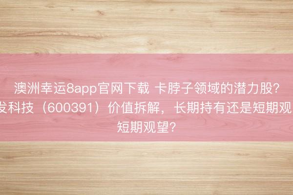 澳洲幸運(yùn)8app官網(wǎng)下載 卡脖子領(lǐng)域的潛力股？航發(fā)科技（600391）價(jià)值拆解，長期持有還是短期觀望？