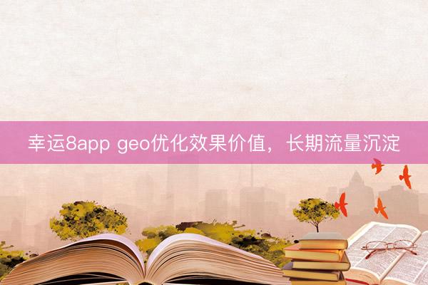 幸運(yùn)8app geo優(yōu)化效果價(jià)值,長(zhǎng)期流量沉淀
