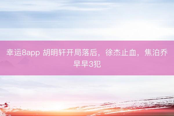 幸運8app 胡明軒開局落后，徐杰止血，焦泊喬早早3犯