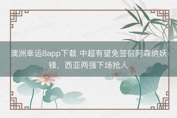 澳洲幸運(yùn)8app下載 中超有望免簽前阿森納妖鋒,西亞兩強(qiáng)下場(chǎng)搶人