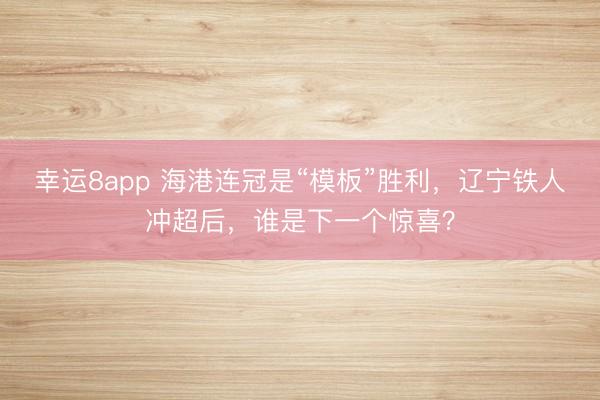 幸運(yùn)8app 海港連冠是“模板”勝利，遼寧鐵人沖超后，誰(shuí)是下一個(gè)驚喜？