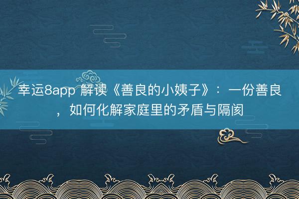 幸運(yùn)8app 解讀《善良的小姨子》:一份善良,如何化解家庭里的矛盾與隔閡