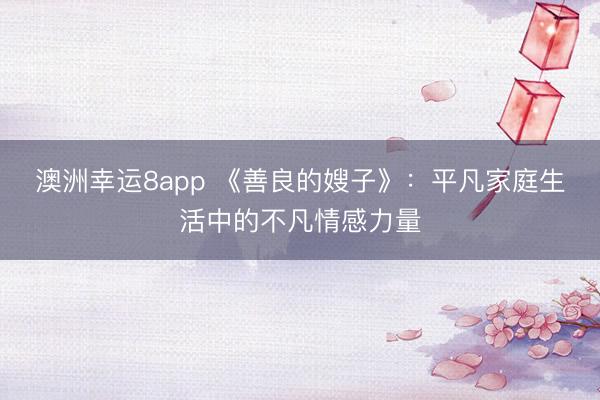 澳洲幸運8app 《善良的嫂子》:平凡家庭生活中的不凡情感力量