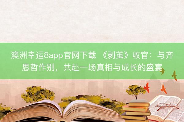 澳洲幸運8app官網(wǎng)下載 《剝繭》收官:與齊思哲作別,共赴一場真相與成長的盛宴