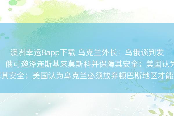 澳洲幸運8app下載 烏克蘭外長：烏俄談判發生“質變”；俄總統助理：俄可邀澤連斯基來莫斯科并保障其安全；美國認為烏克蘭必須放棄頓巴斯地區才能結束戰爭