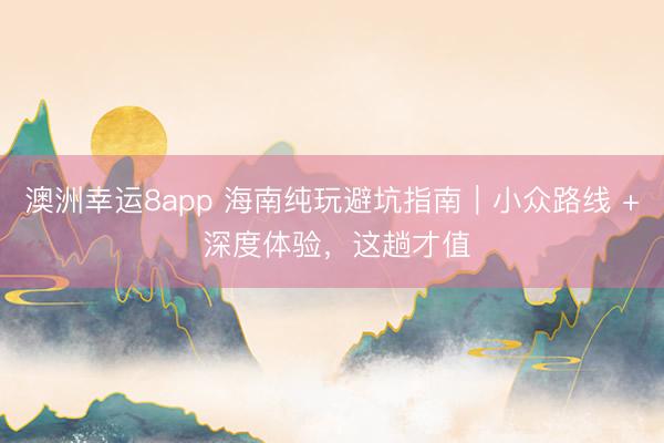 澳洲幸運8app 海南純玩避坑指南｜小眾路線 + 深度體驗，這趟才值