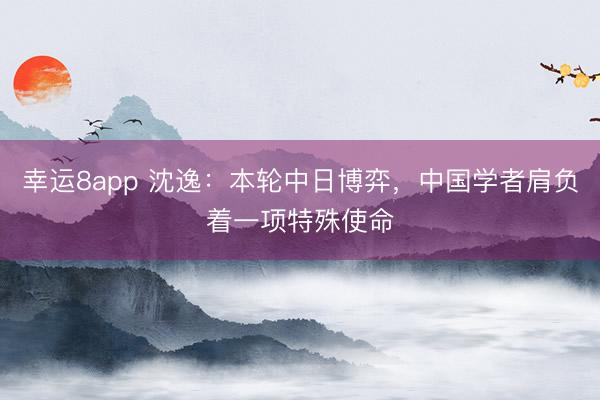 幸運8app 沈逸:本輪中日博弈,中國學(xué)者肩負著一項特殊使命