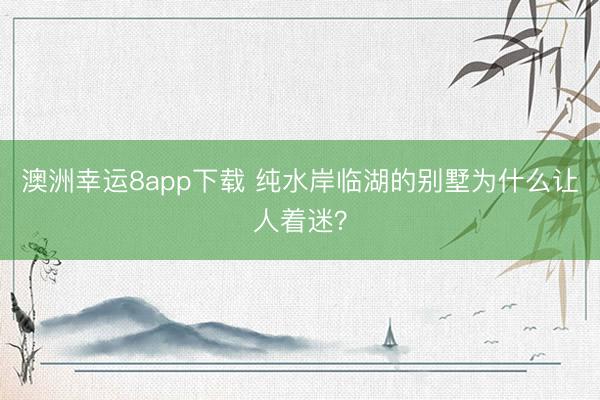 澳洲幸運8app下載 純水岸臨湖的別墅為什么讓人著迷?