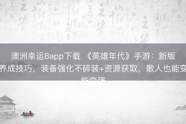 澳洲幸運8app下載 《英雄年代》手游：新版本養成技巧，裝備強化不碎裝+資源獲取，散人也能變強