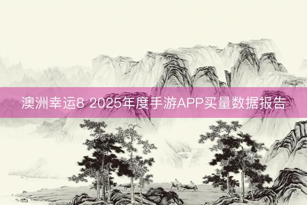澳洲幸運8 2025年度手游APP買量數據報告