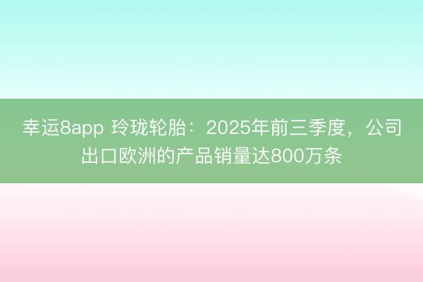 幸運8app 玲瓏輪胎：2025年前三季度，公司出口歐洲的產(chǎn)品銷量達800萬條