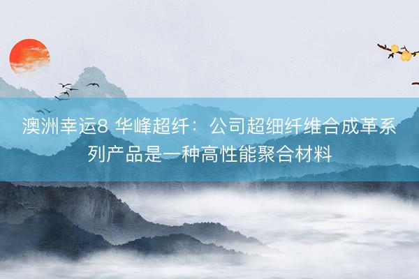 澳洲幸運8 華峰超纖：公司超細纖維合成革系列產(chǎn)品是一種高性能聚合材料