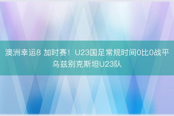 澳洲幸運8 加時賽！U23國足常規時間0比0戰平烏茲別克斯坦U23隊